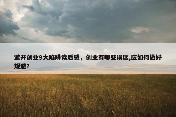 避开创业9大陷阱读后感，创业有哪些误区,应如何做好规避?