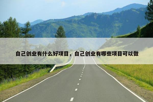 自己创业有什么好项目，自己创业有哪些项目可以做
