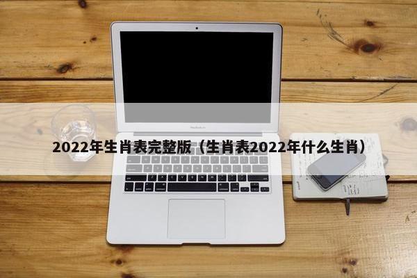 2022年生肖表完整版（生肖表2022年什么生肖）