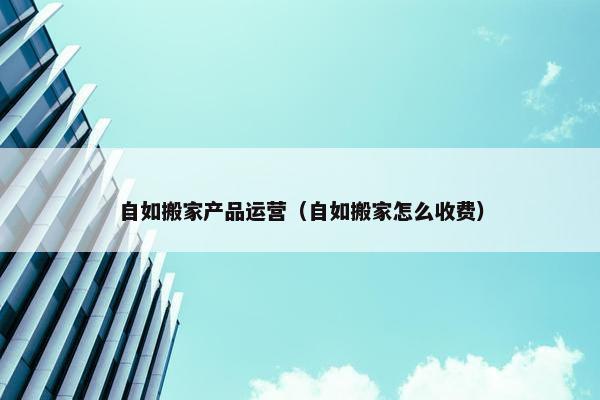 自如搬家产品运营（自如搬家怎么收费）