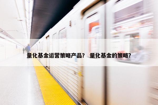 量化基金运营策略产品？ 量化基金的策略？