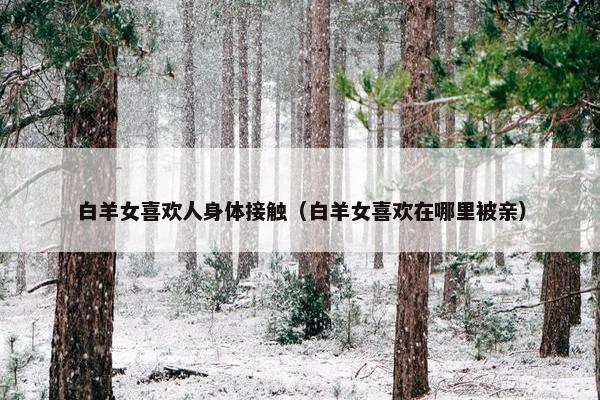 白羊女喜欢人身体接触（白羊女喜欢在哪里被亲）
