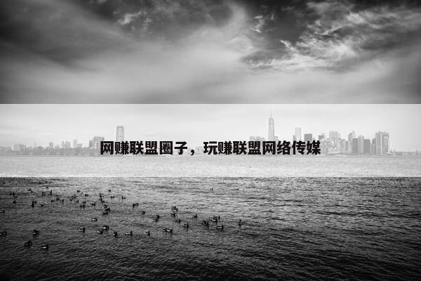 网赚联盟圈子，玩赚联盟网络传媒