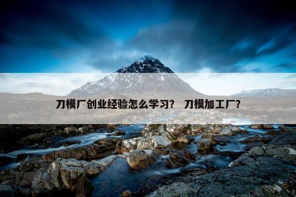 刀模厂创业经验怎么学习？ 刀模加工厂？