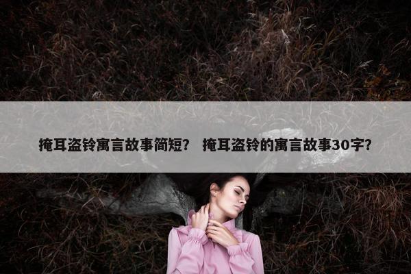 掩耳盗铃寓言故事简短？ 掩耳盗铃的寓言故事30字？