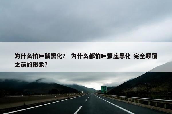 为什么怕巨蟹黑化？ 为什么都怕巨蟹座黑化 完全颠覆之前的形象？
