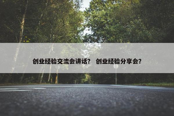创业经验交流会讲话？ 创业经验分享会？