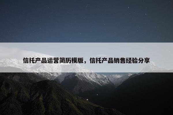 信托产品运营简历模版，信托产品销售经验分享