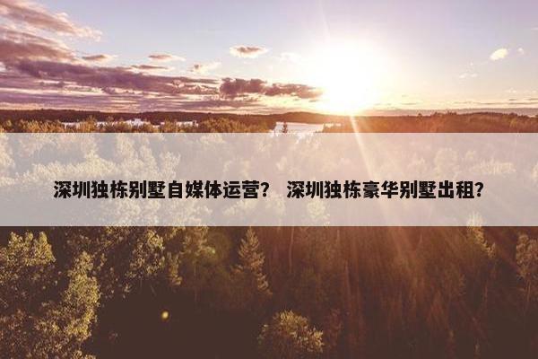 深圳独栋别墅自媒体运营？ 深圳独栋豪华别墅出租？