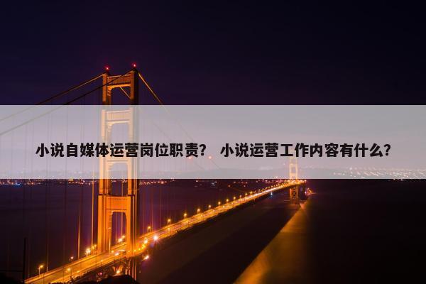 小说自媒体运营岗位职责？ 小说运营工作内容有什么？