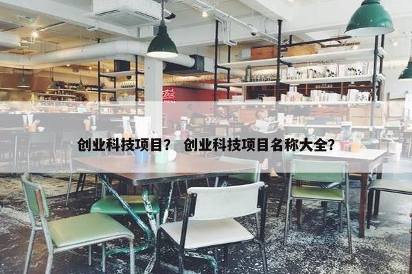创业科技项目？ 创业科技项目名称大全？