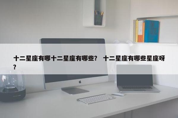 十二星座有哪十二星座有哪些？ 十二星座有哪些星座呀？