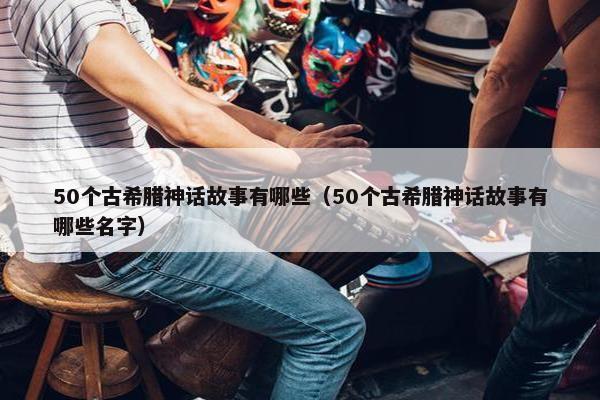 50个古希腊神话故事有哪些（50个古希腊神话故事有哪些名字）