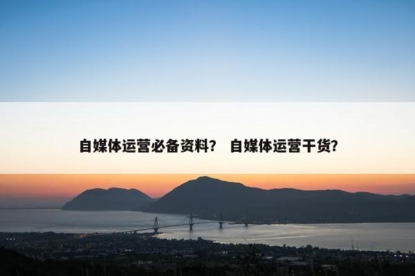 自媒体运营必备资料？ 自媒体运营干货？
