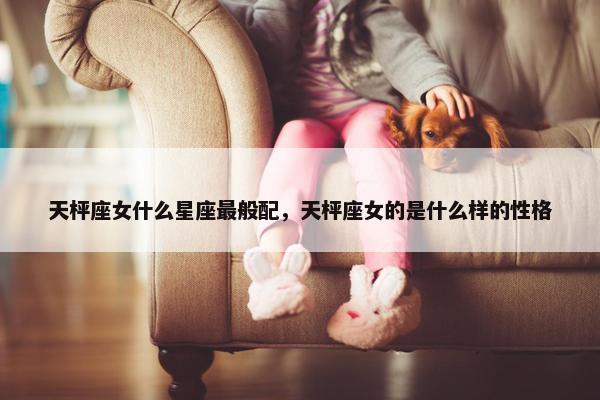 天枰座女什么星座最般配，天枰座女的是什么样的性格