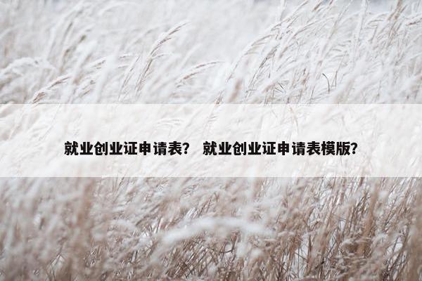 就业创业证申请表？ 就业创业证申请表模版？