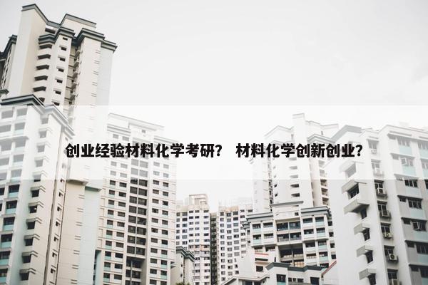 创业经验材料化学考研？ 材料化学创新创业？