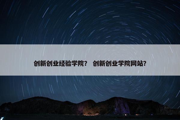 创新创业经验学院？ 创新创业学院网站？