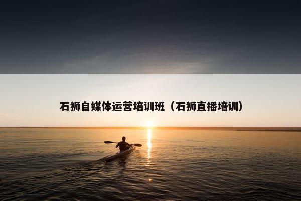石狮自媒体运营培训班（石狮直播培训）