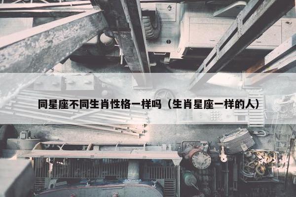 同星座不同生肖性格一样吗（生肖星座一样的人）