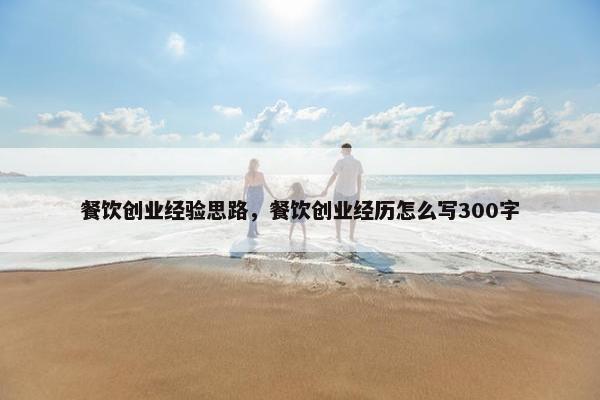 餐饮创业经验思路，餐饮创业经历怎么写300字