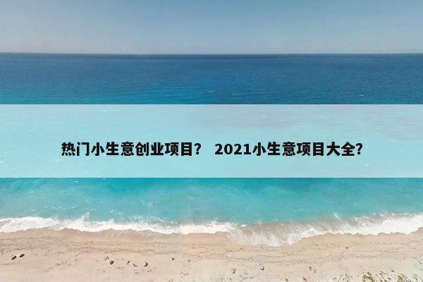 热门小生意创业项目？ 2021小生意项目大全？