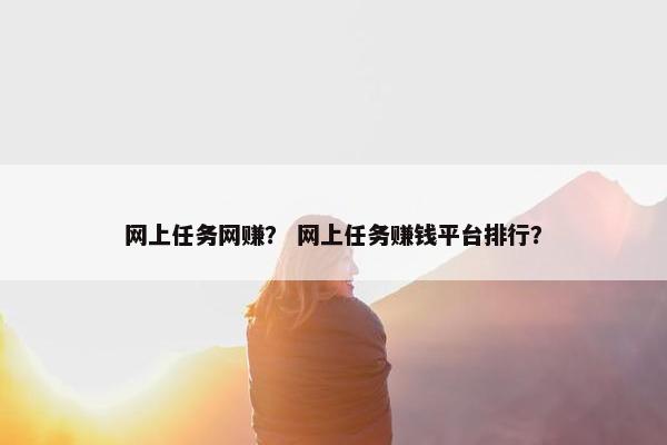 网上任务网赚？ 网上任务赚钱平台排行？