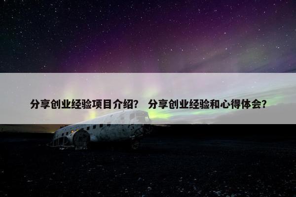 分享创业经验项目介绍？ 分享创业经验和心得体会？