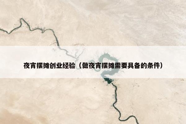 夜宵摆摊创业经验（做夜宵摆摊需要具备的条件）