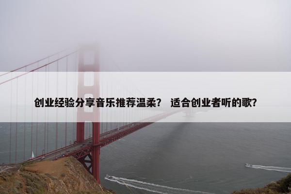 创业经验分享音乐推荐温柔？ 适合创业者听的歌？
