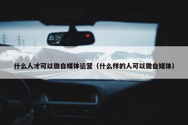什么人才可以做自媒体运营（什么样的人可以做自媒体）