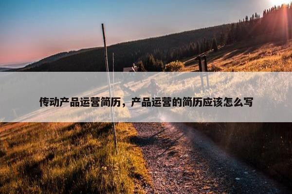 传动产品运营简历，产品运营的简历应该怎么写