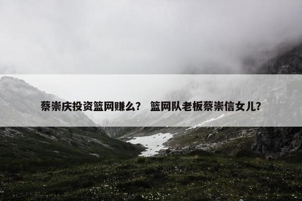蔡崇庆投资篮网赚么？ 篮网队老板蔡崇信女儿？