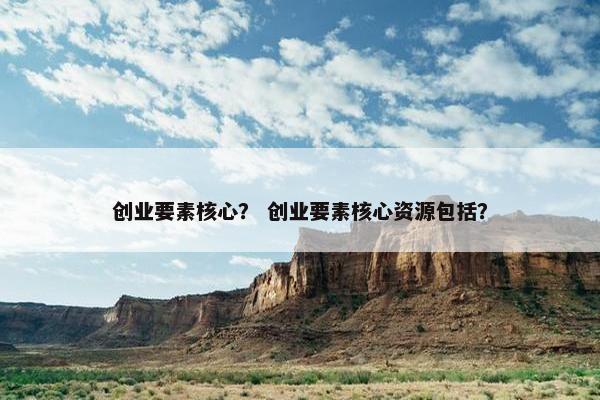 创业要素核心？ 创业要素核心资源包括？