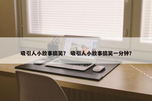 吸引人小故事搞笑？ 吸引人小故事搞笑一分钟？