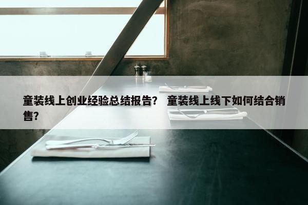 童装线上创业经验总结报告？ 童装线上线下如何结合销售？
