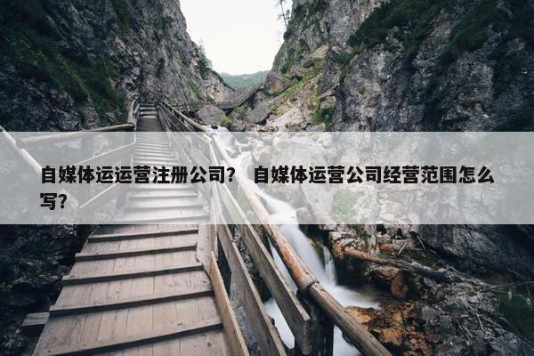 自媒体运运营注册公司？ 自媒体运营公司经营范围怎么写？