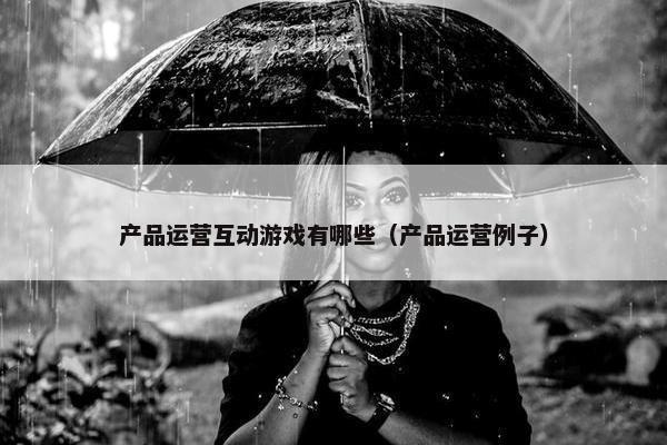产品运营互动游戏有哪些（产品运营例子）