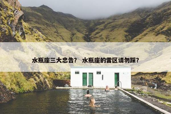 水瓶座三大忠告？ 水瓶座的雷区请勿踩？