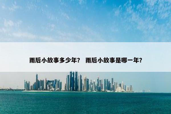 雨后小故事多少年？ 雨后小故事是哪一年？