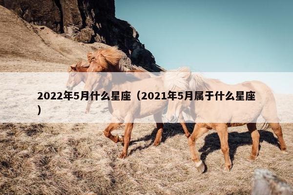 2022年5月什么星座（2021年5月属于什么星座）