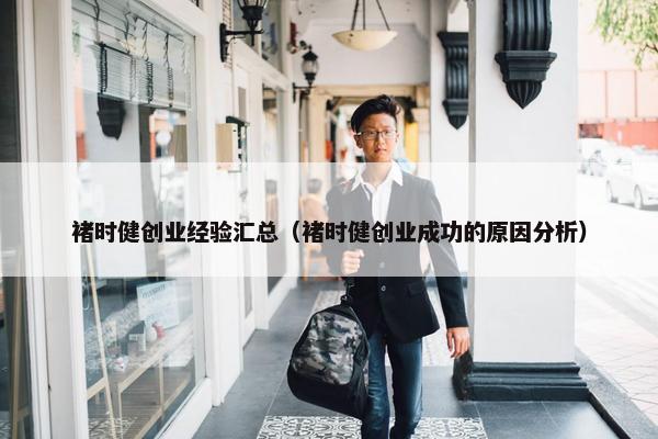 褚时健创业经验汇总（褚时健创业成功的原因分析）