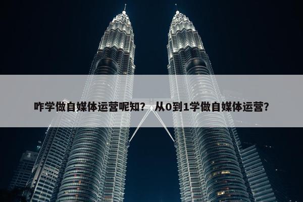 咋学做自媒体运营呢知？ 从0到1学做自媒体运营？