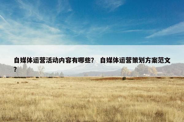 自媒体运营活动内容有哪些？ 自媒体运营策划方案范文？