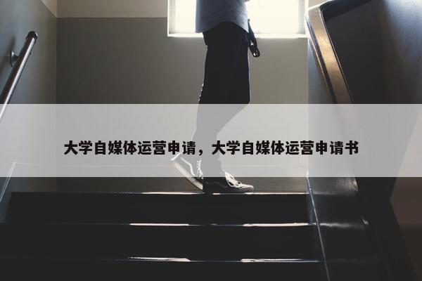 大学自媒体运营申请，大学自媒体运营申请书