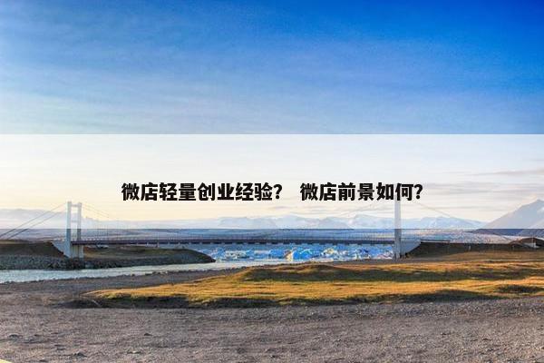 微店轻量创业经验？ 微店前景如何？