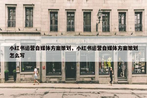 小红书运营自媒体方案策划，小红书运营自媒体方案策划怎么写