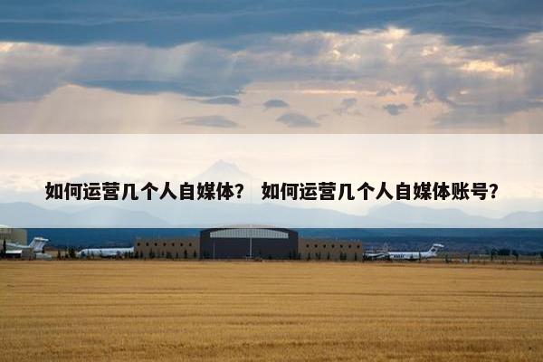 如何运营几个人自媒体？ 如何运营几个人自媒体账号？