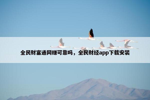全民财富通网赚可靠吗，全民财经app下载安装