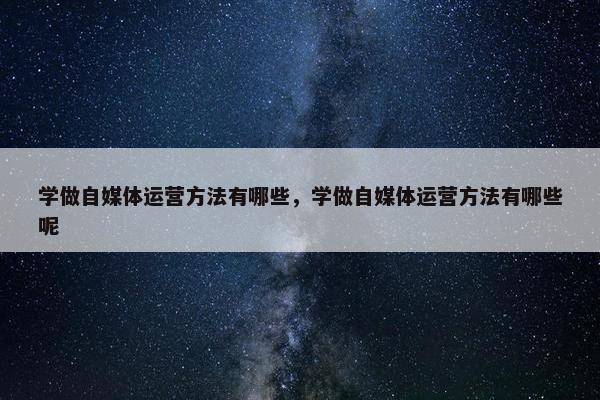 学做自媒体运营方法有哪些，学做自媒体运营方法有哪些呢